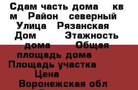 Сдам часть дома 50 кв.м › Район ­ северный › Улица ­ Рязанская › Дом ­ 71 › Этажность дома ­ 1 › Общая площадь дома ­ 50 › Площадь участка ­ 100 › Цена ­ 15 000 - Воронежская обл., Воронеж г. Недвижимость » Дома, коттеджи, дачи аренда   